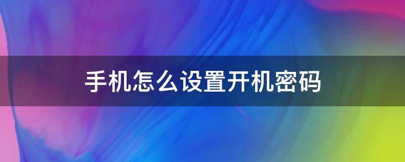 手機怎么設(shè)置開機密碼 安卓手機怎么設(shè)置開機密碼