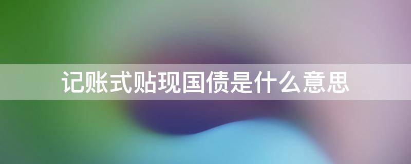 記賬式貼現(xiàn)國(guó)債是什么意思（記賬式附息國(guó)債和記賬式貼現(xiàn)國(guó)債）