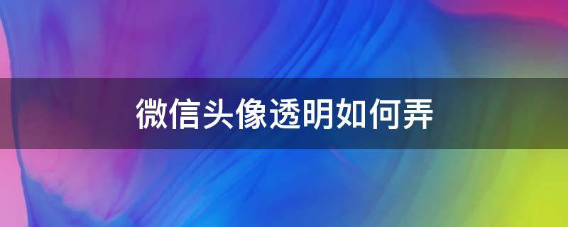 微信头像透明如何弄（怎么弄微信透明头像）