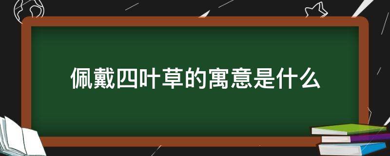 佩戴四叶草的寓意是什么（四叶草象征着什么寓意）