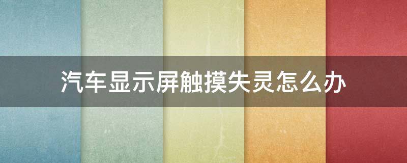 汽車顯示屏觸摸失靈怎么辦 車上顯示屏觸摸失靈了怎么辦