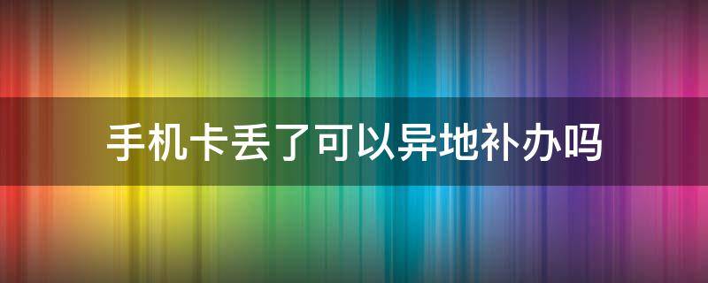 手机卡丢了可以异地补办吗 电信手机卡丢了可以异地补办吗