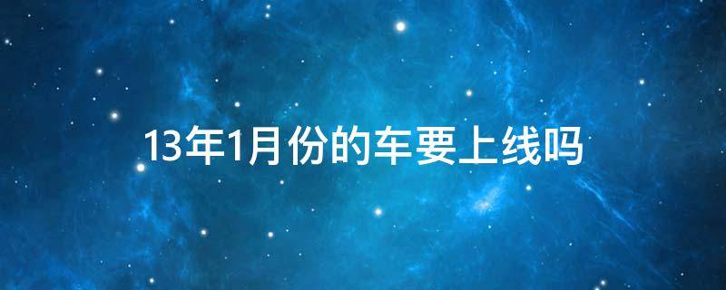 13年1月份的車(chē)要上線嗎（13年的車(chē)需要上線）