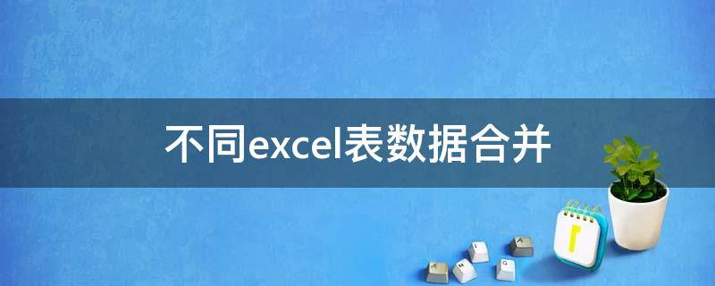 不同excel表數(shù)據(jù)合并 excel不同表格數(shù)據(jù)合并