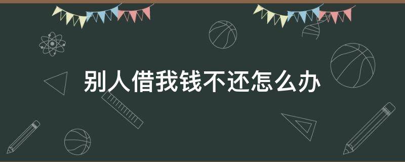 別人借我錢不還怎么辦（別人借我錢不還怎么辦有借條）