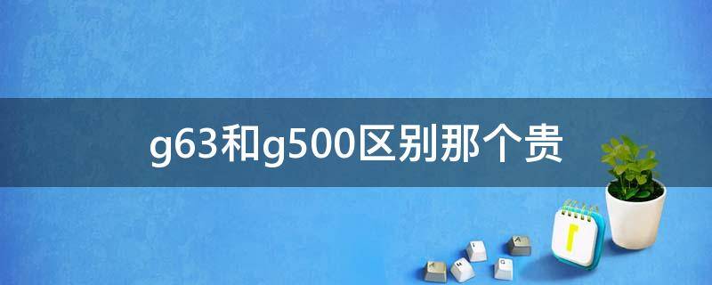 g63和g500区别那个贵 g500和g63价格区别