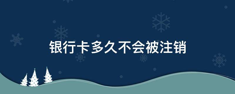 银行卡多久不会被注销（银行卡多久不用会被银行注销）