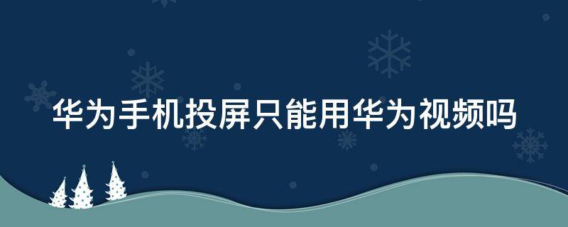 华为手机投屏只能用华为视频吗（华为手机投屏只能用华为视频吗怎么弄）