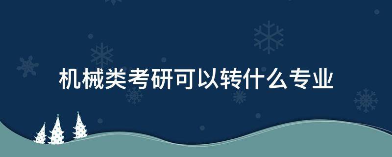 机械类考研可以转什么专业 机械专业可以跨专业考研考什么