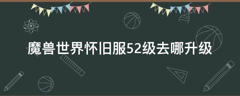 魔獸世界懷舊服52級去哪升級 魔獸世界正式服52級去哪升級