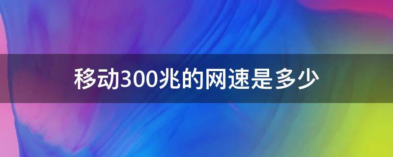 移动300兆的网速是多少 移动300兆的网速是多少kb每秒