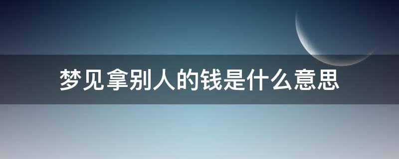 夢見拿別人的錢是什么意思 夢見拿別人的錢是什么預兆