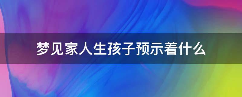 梦见家人生孩子预示着什么（梦见家里人生孩子是什么意思）