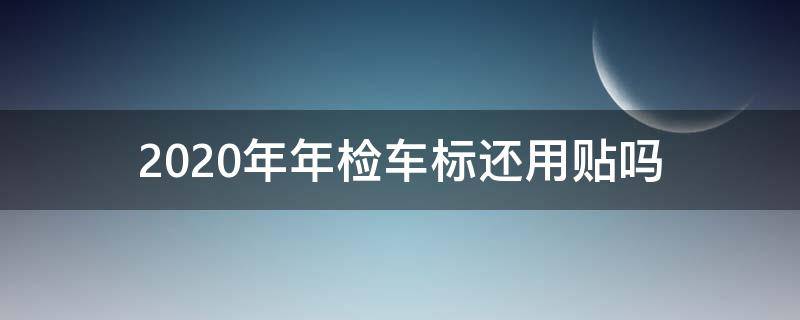 2020年年檢車標(biāo)還用貼嗎 2020年轎車還用貼年檢標(biāo)志嗎