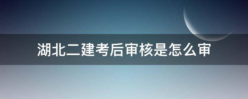 湖北二建考后审核是怎么审（湖北二建考后审核吗）