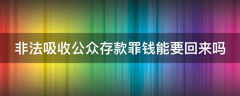 非法吸收公眾存款罪錢能要回來嗎 非法吸收公眾存款錢款可以要的回來嗎