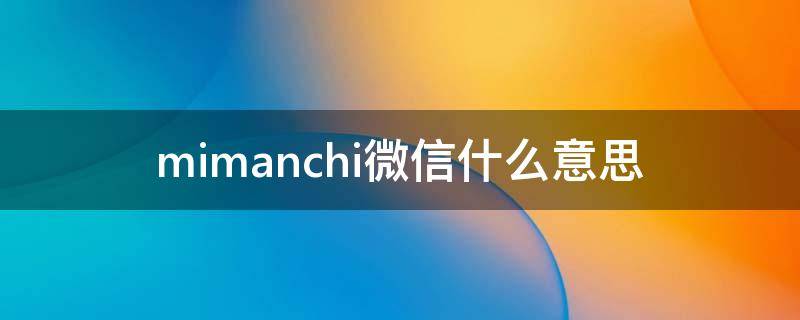 mimanchi微信什么意思（微信Mimanchi）