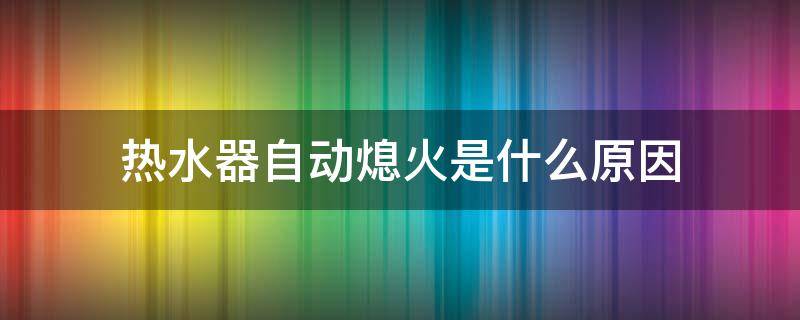 热水器自动熄火是什么原因（热水器自动熄火是什么原因?）