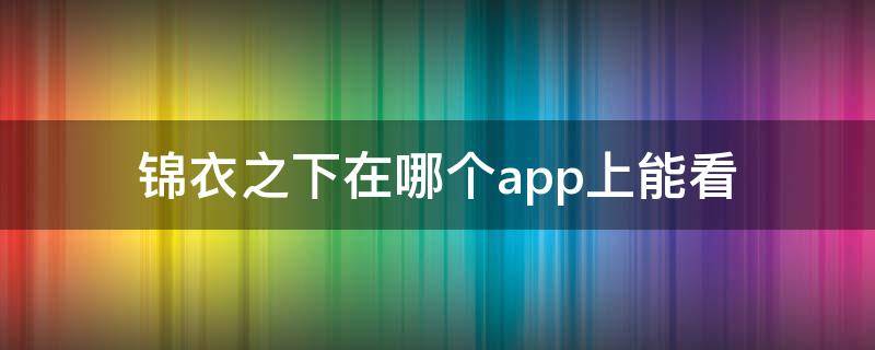 锦衣之下在哪个app上能看（锦衣之下在哪个app可以看）