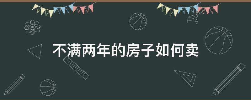 不滿兩年的房子如何賣（房子不滿兩年賣出）