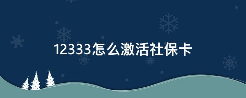 12333怎么激活社?？?12333怎么激活社?？?附5種激活方式