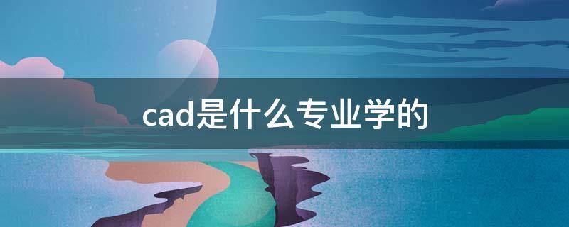 cad是什么专业学的 学CAD是什么专业