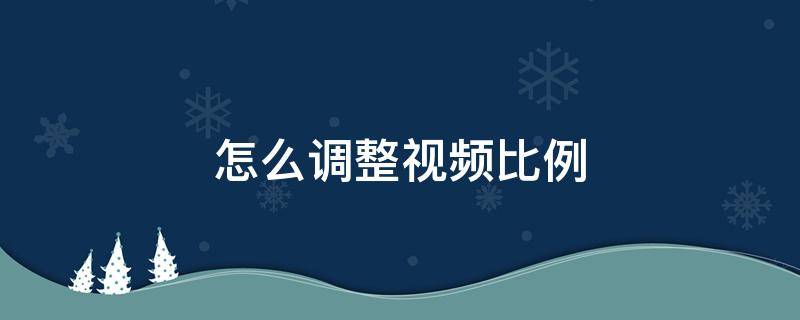 怎么調(diào)整視頻比例（錄視頻怎么調(diào)整視頻比例）