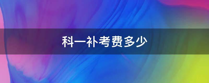 科一補考費多少（科一補考費多少錢 2022）