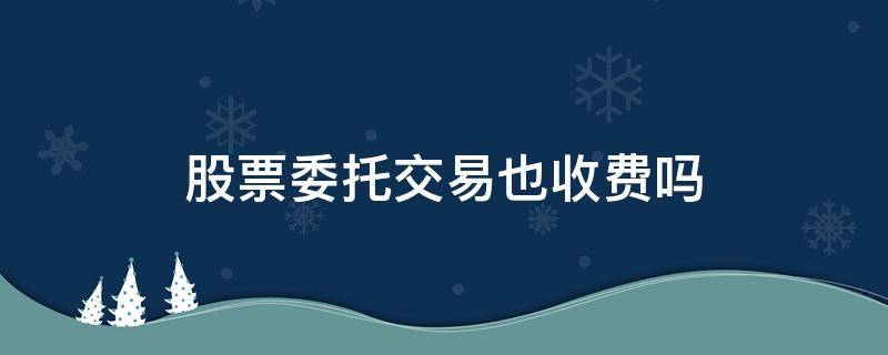 股票委托交易也收費嗎（股票委托交易費用）