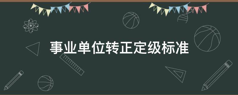 事业单位转正定级标准（事业单位转正定级标准 管理7级）