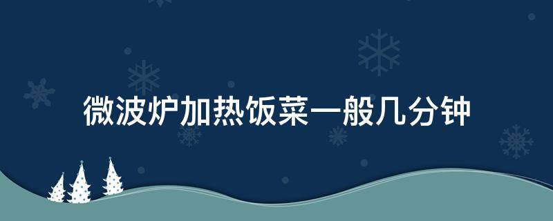 微波炉加热饭菜一般几分钟 微波炉加热饭菜一般几分钟几档