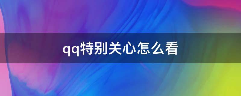 qq特别关心怎么看 qq特别关心怎么看关心我的人数