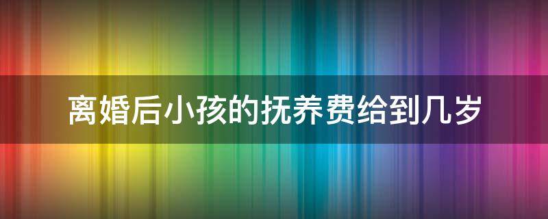 離婚后小孩的撫養(yǎng)費(fèi)給到幾歲 離婚孩子的撫養(yǎng)費(fèi)要給到孩子幾歲