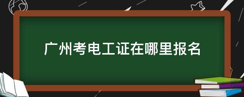 广州考电工证在哪里报名（广州考电工证在哪里报名多少钱）