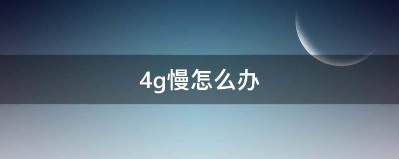 4g慢怎么办（4g网络慢怎么解决办法）