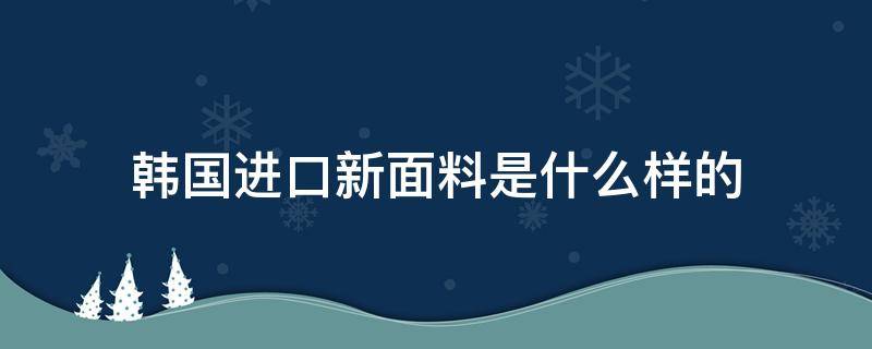 韓國(guó)進(jìn)口新面料是什么樣的（韓國(guó)面料市場(chǎng)）