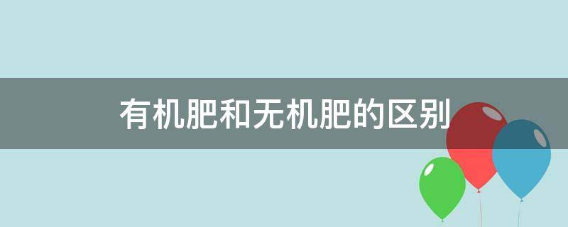 有機肥和無機肥的區(qū)別（有機肥和無機肥的區(qū)別是什么）