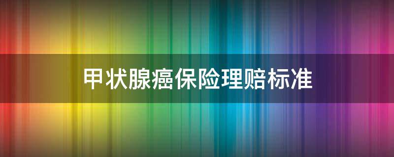 甲狀腺癌保險理賠標(biāo)準(zhǔn) 保險公司對甲狀腺癌的賠付標(biāo)準(zhǔn)是什么?