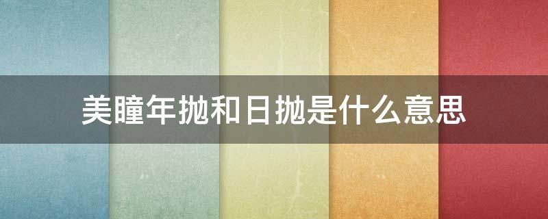 美瞳年抛和日抛是什么意思（美瞳日抛和年抛是什么意思?）