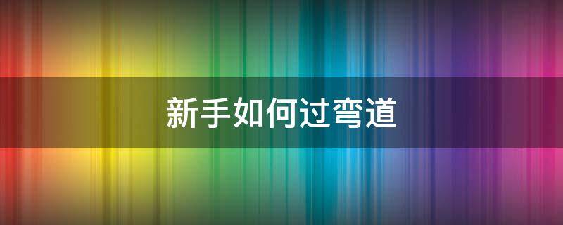 新手如何過彎道 新手上路如何走彎道