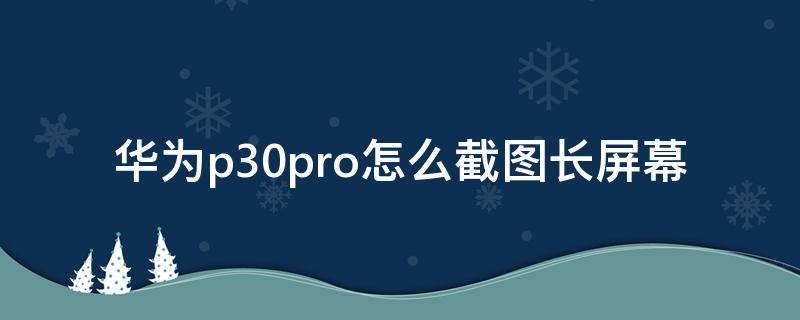 华为p30pro怎么截图长屏幕（华为p30pro截屏长图怎么弄）