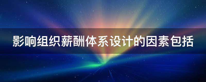 影響組織薪酬體系設計的因素包括（影響組織薪酬體系設計的因素包括）