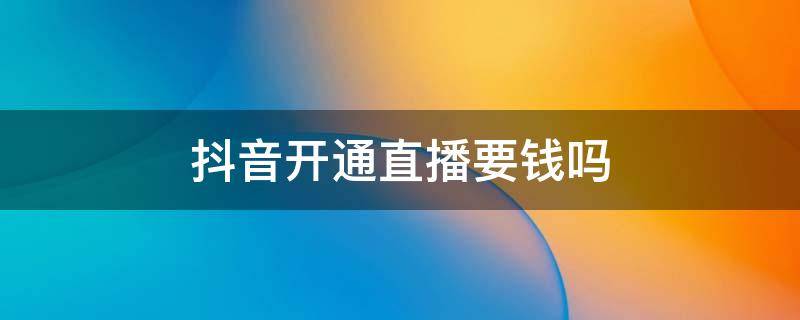 抖音開通直播要錢嗎 抖音開直播間要錢嗎