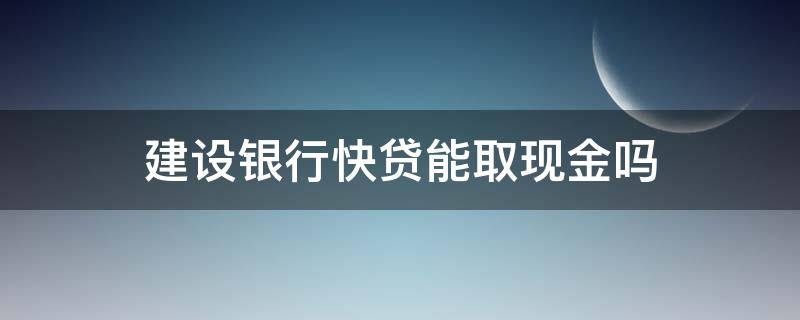 建设银行快贷能取现金吗（建行快贷可以直接取现吗）