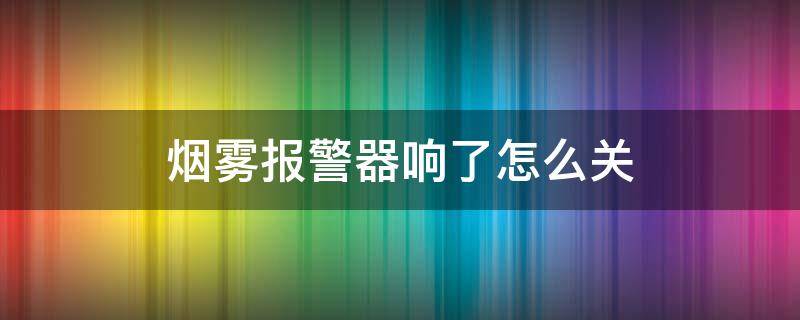 烟雾报警器响了怎么关（家中烟雾报警器响了怎么关）