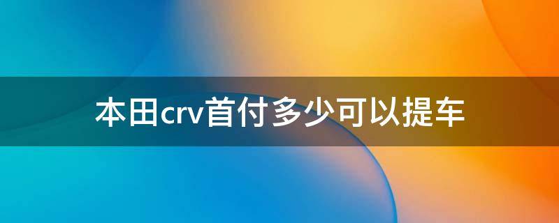 本田crv首付多少可以提车 本田crv车主提车价格