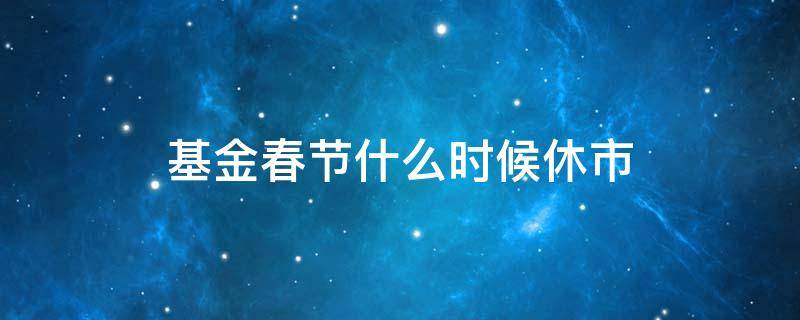 基金春节什么时候休市 基金过年几时休市