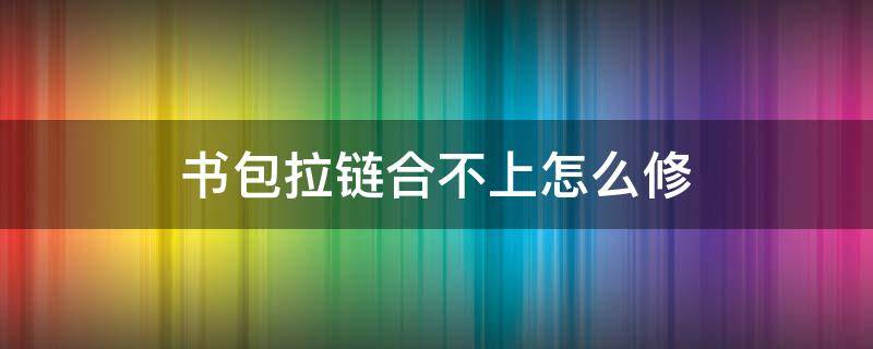 书包拉链合不上怎么修（书包拉链合不上怎么修理小妙招视频）