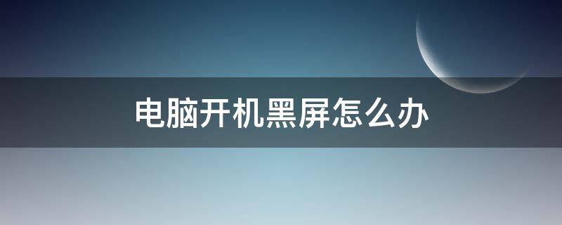 电脑开机黑屏怎么办 电脑开机黑屏怎么办如何解决