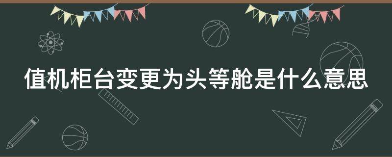 值機(jī)柜臺(tái)變更為頭等艙是什么意思（飛機(jī)值機(jī)柜臺(tái)變更為頭等艙是什么意思）